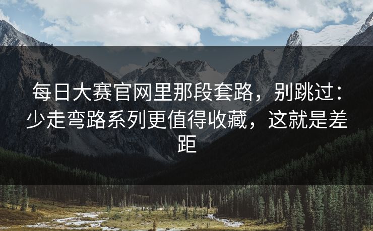 <strong>每日大赛</strong>官网里那段套路，别跳过：少走弯路系列更值得收藏，这就是差距