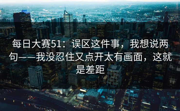 <strong>每日大赛</strong>51：误区这件事，我想说两句——我没忍住又点开太有画面，这就是差距