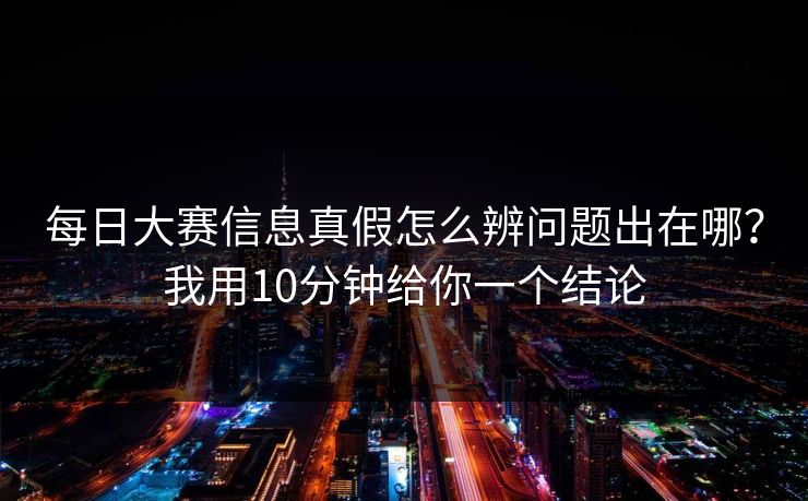 <strong>每日大赛</strong>信息真假怎么辨问题出在哪？我用10分钟给你一个结论