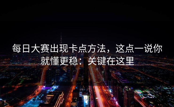 <strong>每日大赛</strong>出现卡点方法，这点一说你就懂更稳：关键在这里