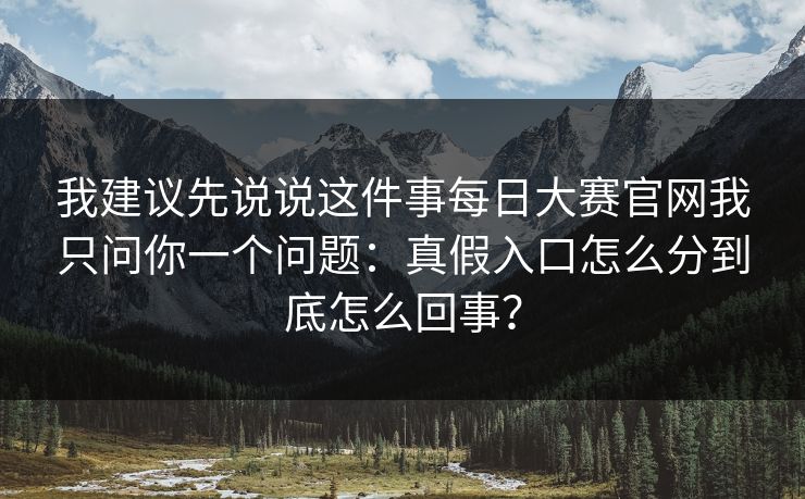 我建议先说说这件事<strong>每日大赛</strong>官网我只问你一个问题：真假入口怎么分到底怎么回事？