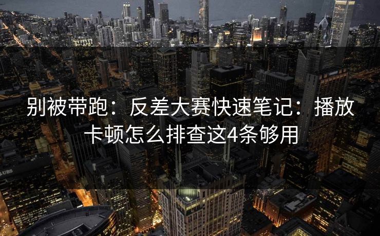 别被带跑：反差大赛快速笔记：播放卡顿怎么排查这4条够用