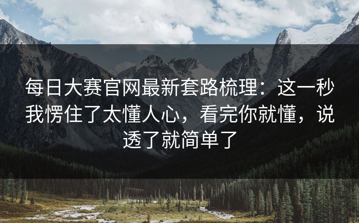 每日大赛官网最新套路梳理：这一秒我愣住了太懂人心，看完你就懂，说透了就简单了
