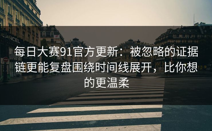 <strong>每日大赛</strong>91官方更新：被忽略的证据链更能复盘围绕时间线展开，比你想的更温柔