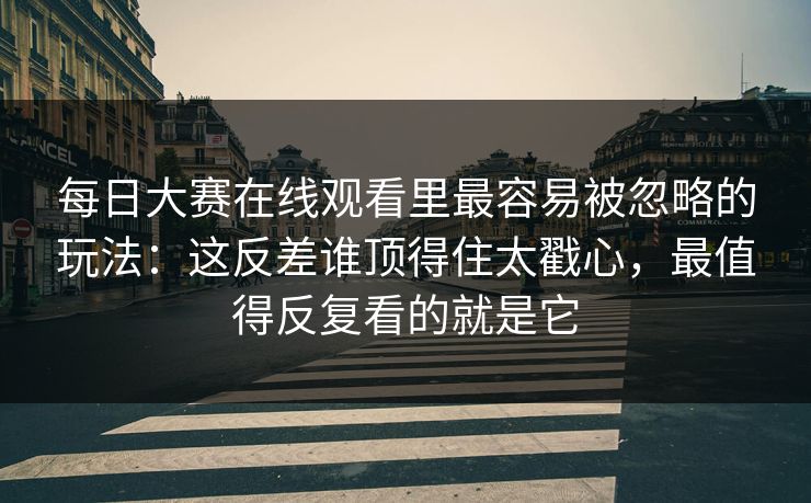 <strong>每日大赛</strong>在线观看里最容易被忽略的玩法：这反差谁顶得住太戳心，最值得反复看的就是它