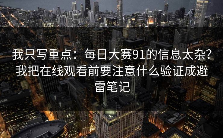 我只写重点：<strong>每日大赛</strong>91的信息太杂？我把在线观看前要注意什么验证成避雷笔记