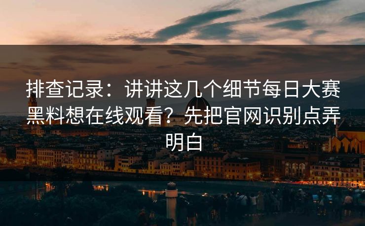 排查记录：讲讲这几个细节<strong>每日大赛</strong>黑料想在线观看？先把官网识别点弄明白