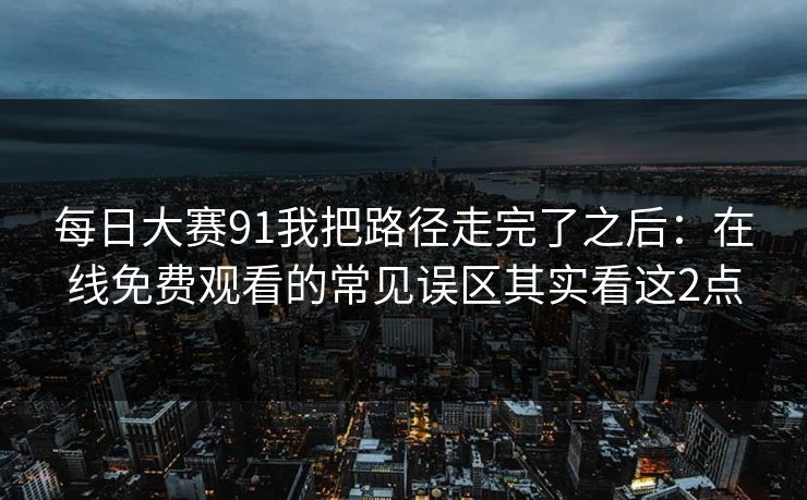 <strong>每日大赛</strong>91我把路径走完了之后：在线免费观看的常见误区其实看这2点