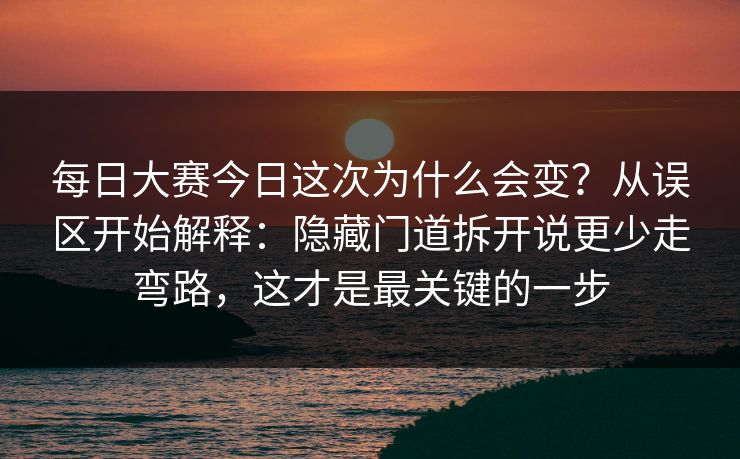 <strong>每日大赛</strong>今日这次为什么会变？从误区开始解释：隐藏门道拆开说更少走弯路，这才是最关键的一步