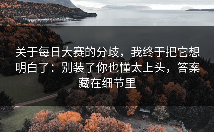 关于<strong>每日大赛</strong>的分歧，我终于把它想明白了：别装了你也懂太上头，答案藏在细节里