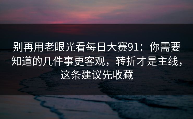 别再用老眼光看<strong>每日大赛</strong>91：你需要知道的几件事更客观，转折才是主线，这条建议先收藏