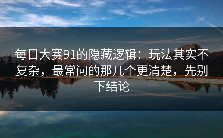 <strong>每日大赛</strong>91的隐藏逻辑：玩法其实不复杂，最常问的那几个更清楚，先别下结论