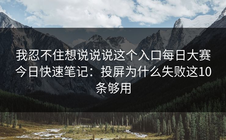 我忍不住想说说说这个入口<strong>每日大赛</strong>今日快速笔记：投屏为什么失败这10条够用