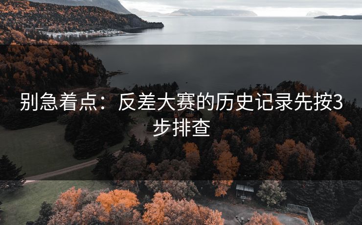 别急着点：反差大赛的历史记录先按3步排查