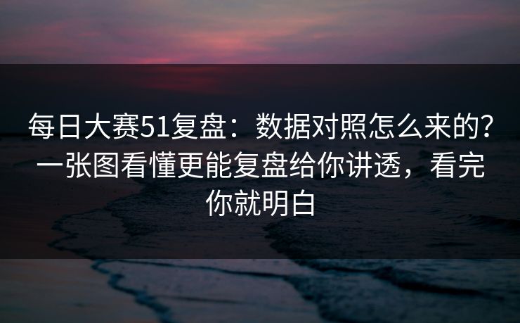 <strong>每日大赛</strong>51复盘：数据对照怎么来的？一张图看懂更能复盘给你讲透，看完你就明白