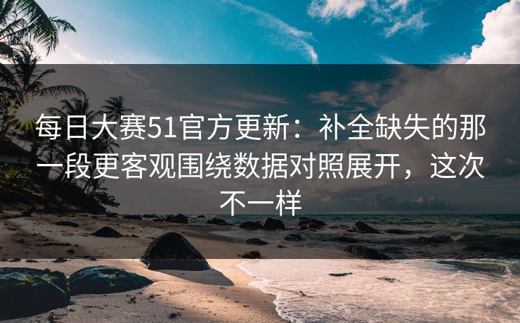 <strong>每日大赛</strong>51官方更新：补全缺失的那一段更客观围绕数据对照展开，这次不一样