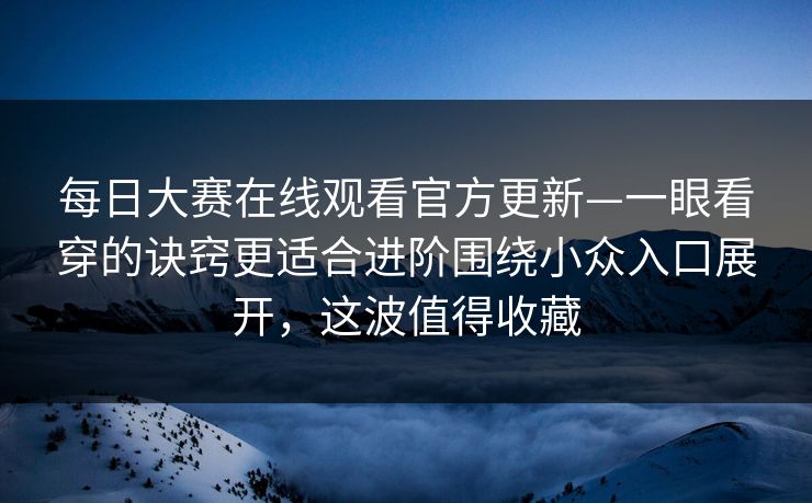 <strong>每日大赛</strong>在线观看官方更新—一眼看穿的诀窍更适合进阶围绕小众入口展开，这波值得收藏