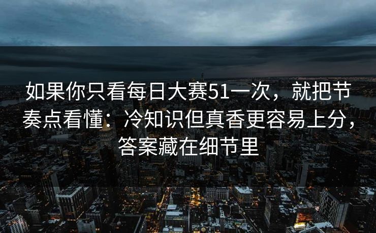 如果你只看<strong>每日大赛</strong>51一次，就把节奏点看懂：冷知识但真香更容易上分，答案藏在细节里