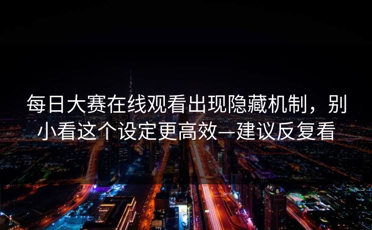 <strong>每日大赛</strong>在线观看出现隐藏机制，别小看这个设定更高效—建议反复看
