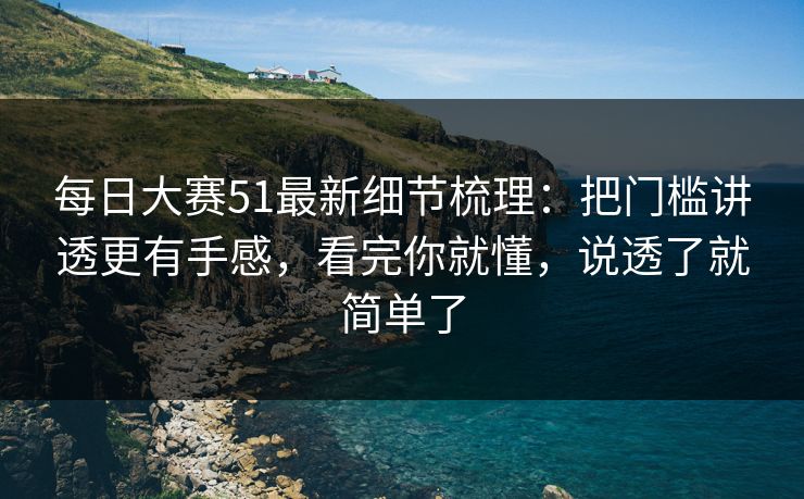 <strong>每日大赛</strong>51最新细节梳理：把门槛讲透更有手感，看完你就懂，说透了就简单了