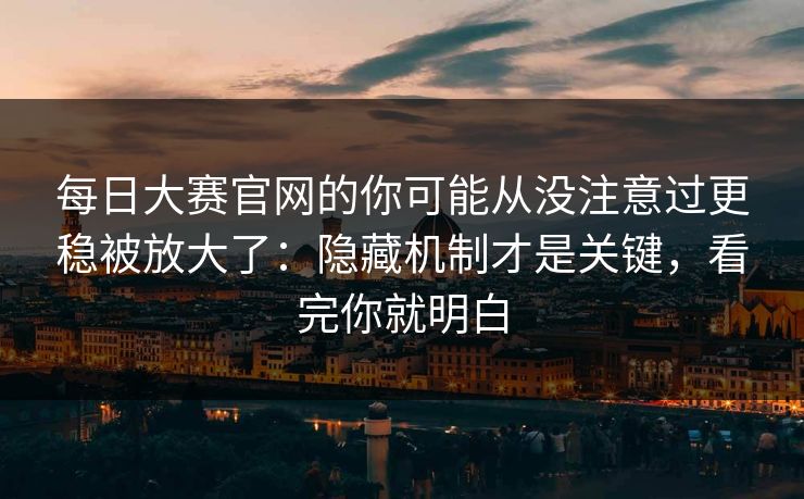 <strong>每日大赛</strong>官网的你可能从没注意过更稳被放大了：隐藏机制才是关键，看完你就明白