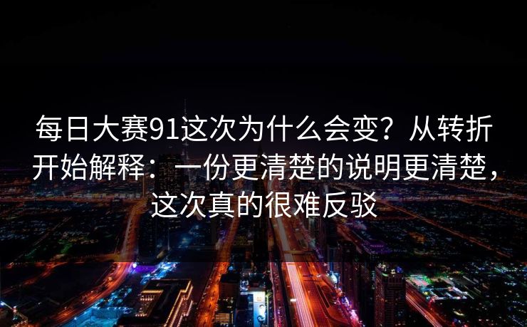 <strong>每日大赛</strong>91这次为什么会变？从转折开始解释：一份更清楚的说明更清楚，这次真的很难反驳