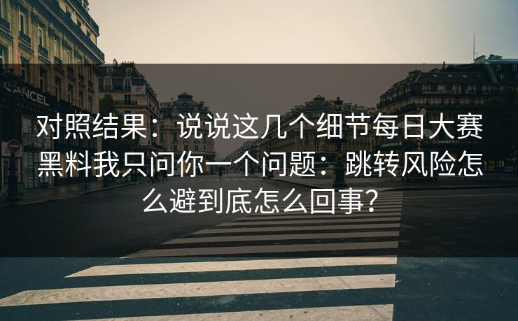 对照结果：说说这几个细节<strong>每日大赛</strong>黑料我只问你一个问题：跳转风险怎么避到底怎么回事？