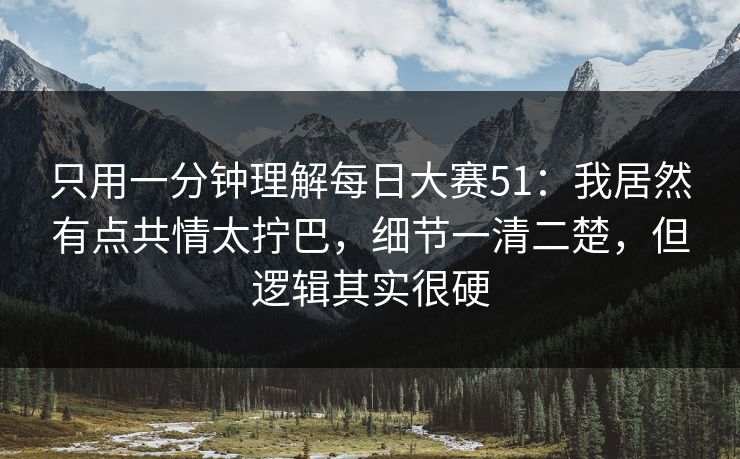 只用一分钟理解<strong>每日大赛</strong>51：我居然有点共情太拧巴，细节一清二楚，但逻辑其实很硬