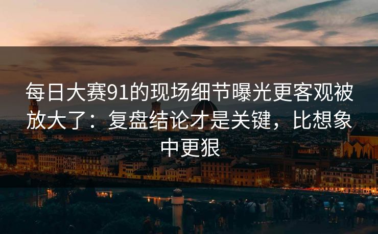 <strong>每日大赛</strong>91的现场细节曝光更客观被放大了：复盘结论才是关键，比想象中更狠
