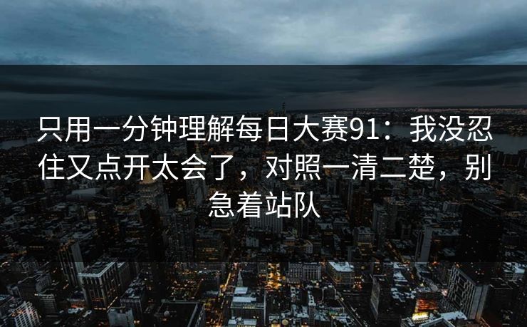 只用一分钟理解<strong>每日大赛</strong>91：我没忍住又点开太会了，对照一清二楚，别急着站队