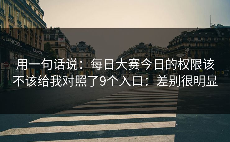 用一句话说：<strong>每日大赛</strong>今日的权限该不该给我对照了9个入口：差别很明显