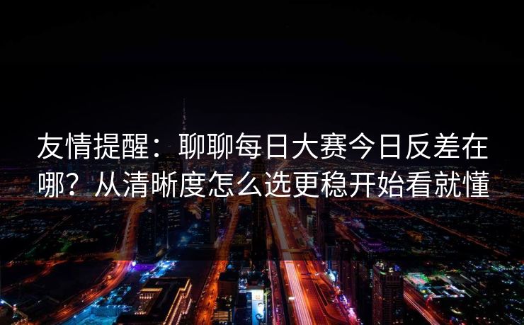 友情提醒：聊聊<strong>每日大赛</strong>今日反差在哪？从清晰度怎么选更稳开始看就懂
