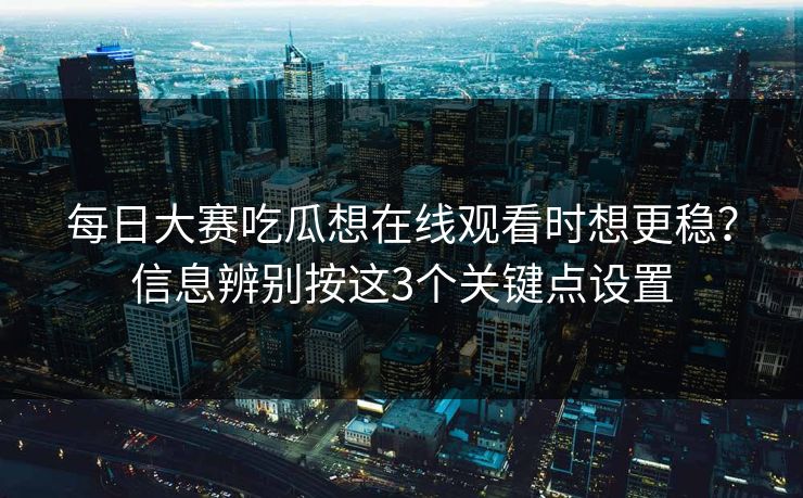 <strong>每日大赛</strong>吃瓜想在线观看时想更稳？信息辨别按这3个关键点设置