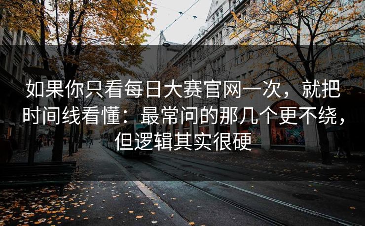 如果你只看<strong>每日大赛</strong>官网一次，就把时间线看懂：最常问的那几个更不绕，但逻辑其实很硬