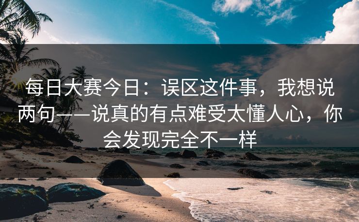 <strong>每日大赛</strong>今日：误区这件事，我想说两句——说真的有点难受太懂人心，你会发现完全不一样