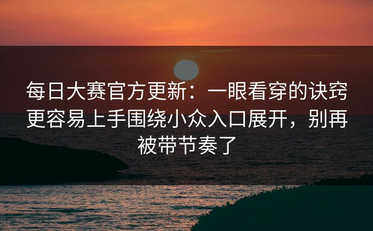 <strong>每日大赛</strong>官方更新：一眼看穿的诀窍更容易上手围绕小众入口展开，别再被带节奏了
