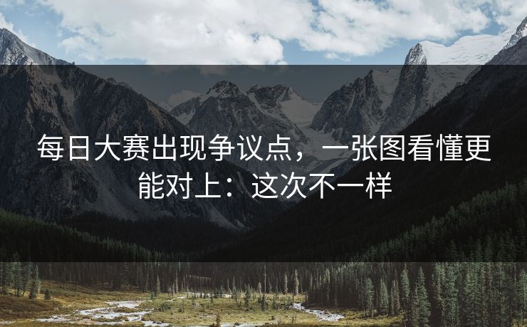 <strong>每日大赛</strong>出现争议点，一张图看懂更能对上：这次不一样