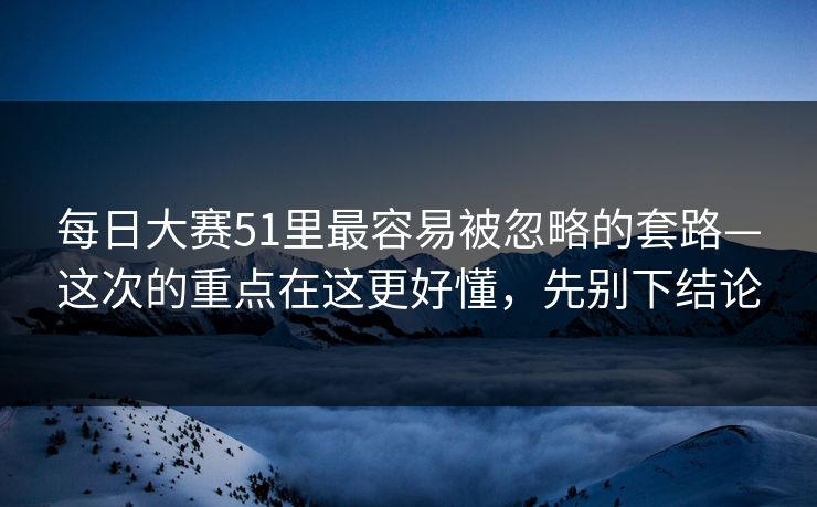 <strong>每日大赛</strong>51里最容易被忽略的套路—这次的重点在这更好懂，先别下结论