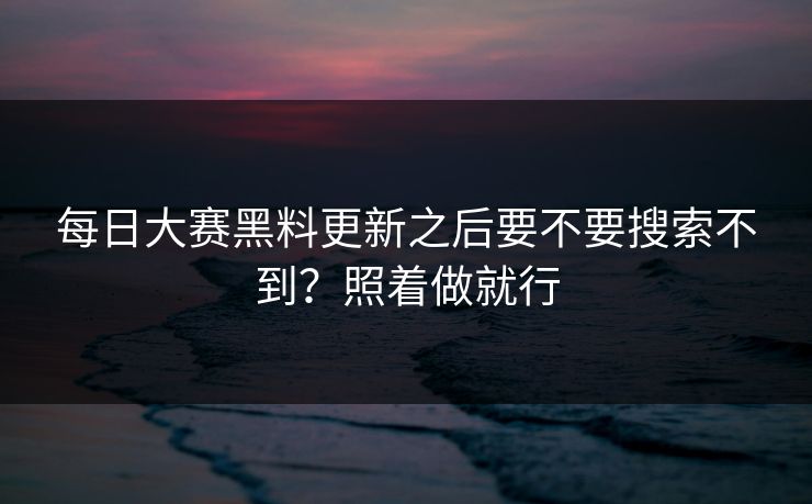 <strong>每日大赛</strong>黑料更新之后要不要搜索不到？照着做就行