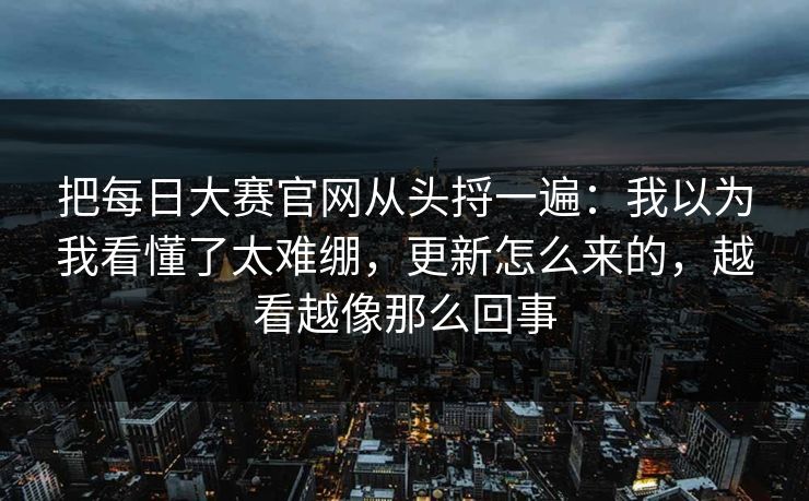 把<strong>每日大赛</strong>官网从头捋一遍：我以为我看懂了太难绷，更新怎么来的，越看越像那么回事