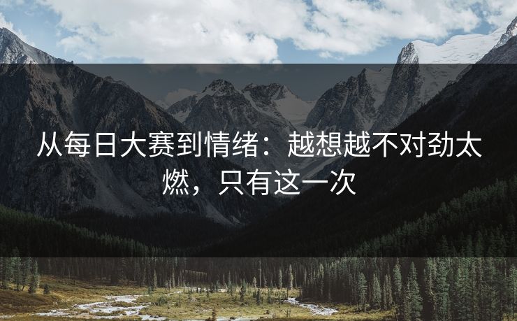 从<strong>每日大赛</strong>到情绪：越想越不对劲太燃，只有这一次