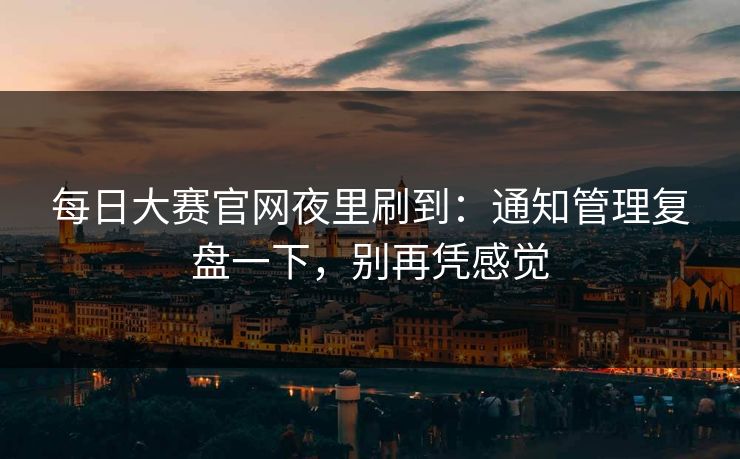 <strong>每日大赛</strong>官网夜里刷到：通知管理复盘一下，别再凭感觉