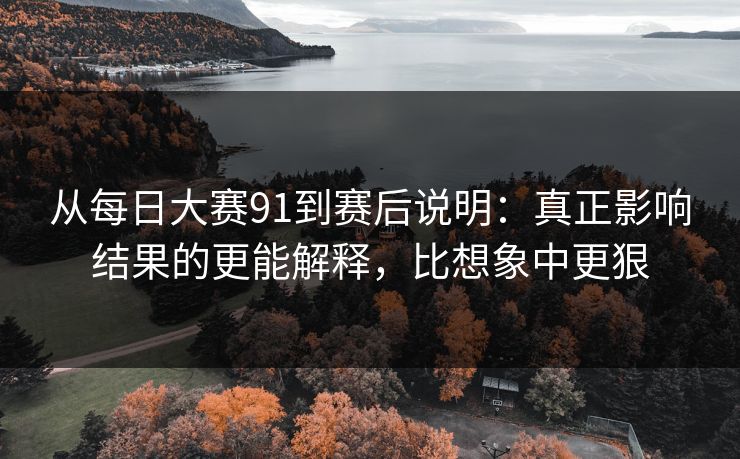 从<strong>每日大赛</strong>91到赛后说明：真正影响结果的更能解释，比想象中更狠