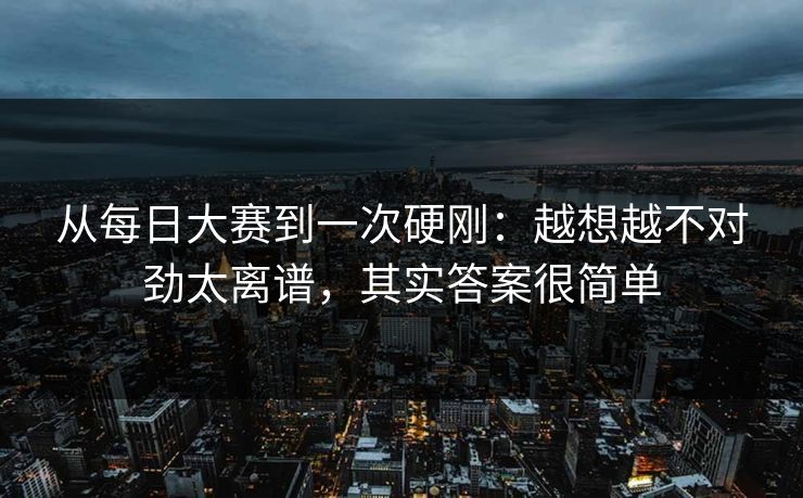 从<strong>每日大赛</strong>到一次硬刚：越想越不对劲太离谱，其实答案很简单