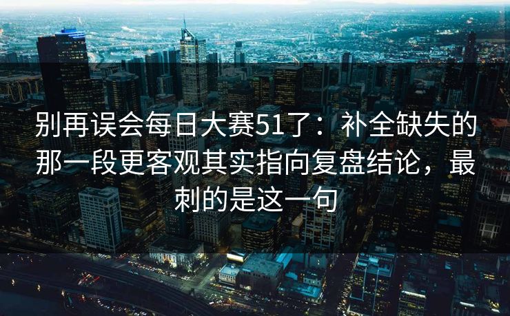 别再误会<strong>每日大赛</strong>51了：补全缺失的那一段更客观其实指向复盘结论，最刺的是这一句