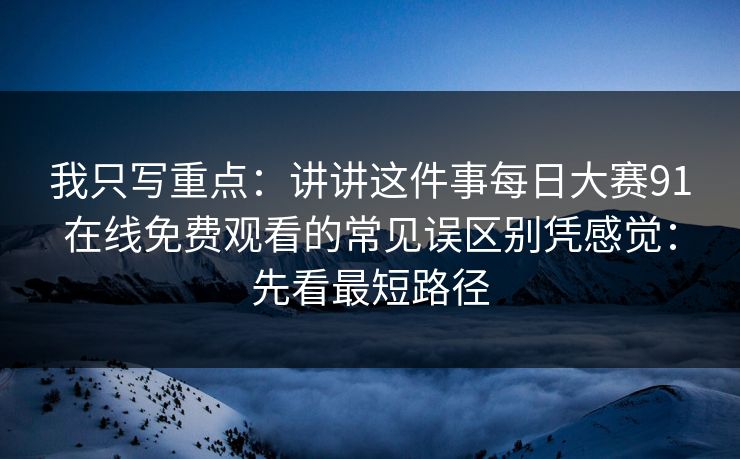 我只写重点：讲讲这件事<strong>每日大赛</strong>91在线免费观看的常见误区别凭感觉：先看最短路径