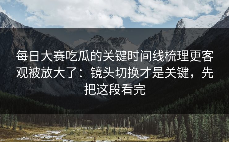 <strong>每日大赛</strong>吃瓜的关键时间线梳理更客观被放大了：镜头切换才是关键，先把这段看完
