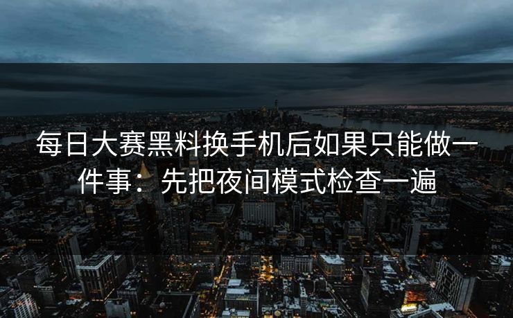 <strong>每日大赛</strong>黑料换手机后如果只能做一件事：先把夜间模式检查一遍
