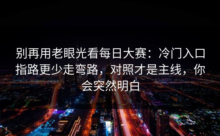 别再用老眼光看<strong>每日大赛</strong>：冷门入口指路更少走弯路，对照才是主线，你会突然明白