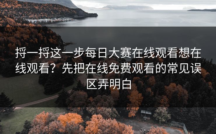 捋一捋这一步<strong>每日大赛</strong>在线观看想在线观看？先把在线免费观看的常见误区弄明白